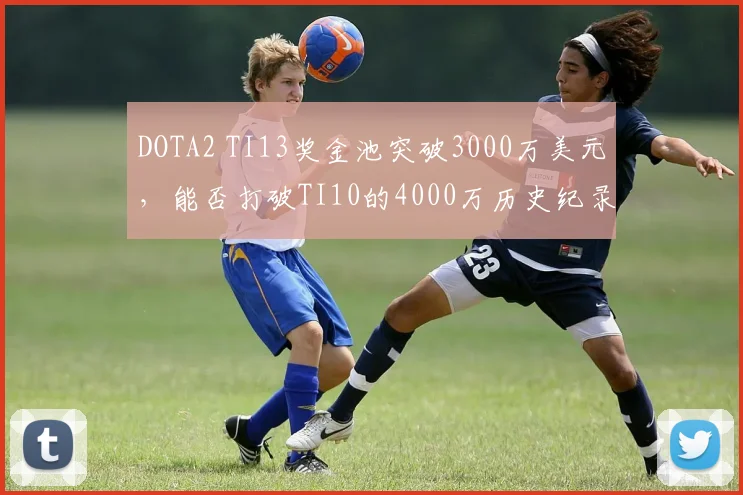 DOTA2 TI13奖金池突破3000万美元，能否打破TI10的4000万历史纪录？