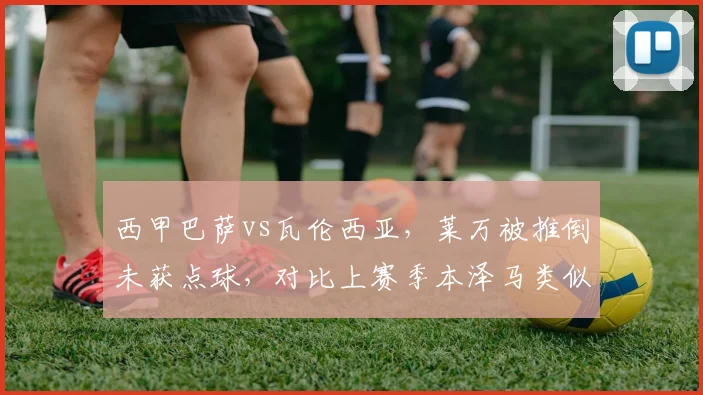 西甲巴萨vs瓦伦西亚，莱万被推倒未获点球，对比上赛季本泽马类似动作获点