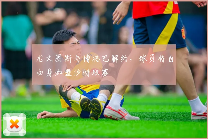 尤文图斯与博格巴解约，球员将自由身加盟沙特联赛