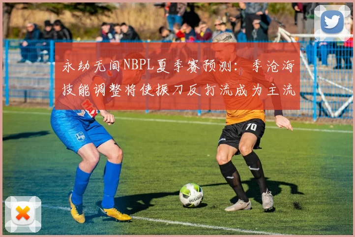 永劫无间NBPL夏季赛预测：季沧海技能调整将使振刀反打流成为主流