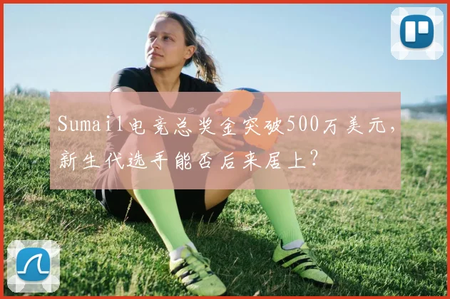 Sumail电竞总奖金突破500万美元，新生代选手能否后来居上？