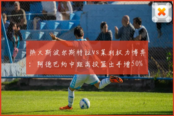 热火斯波尔斯特拉vs莱利权力博弈：阿德巴约中距离投篮出手增50%