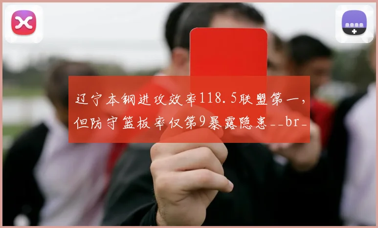 辽宁本钢进攻效率118.5联盟第一，但防守篮板率仅第9暴露隐患__br_
